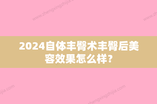 2024自体丰臀术丰臀后美容效果怎么样？