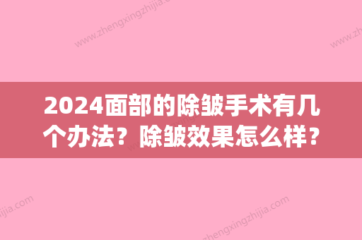 2024面部的除皱手术有几个办法？除皱效果怎么样？(脸部除皱手术多久恢复好)