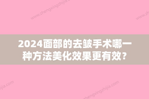 2024面部的去皱手术哪一种方法美化效果更有效？