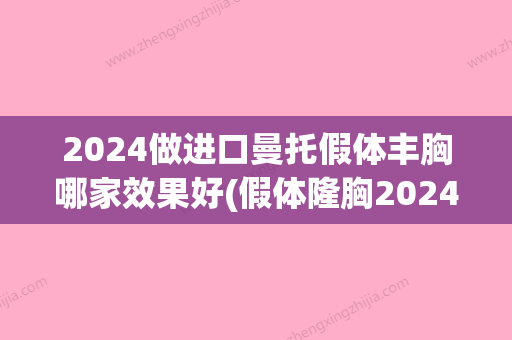 2024做进口曼托假体丰胸哪家效果好(假体隆胸2024)