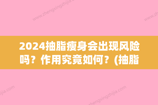 2024抽脂瘦身会出现风险吗？作用究竟如何？(抽脂减肥有风险吗)