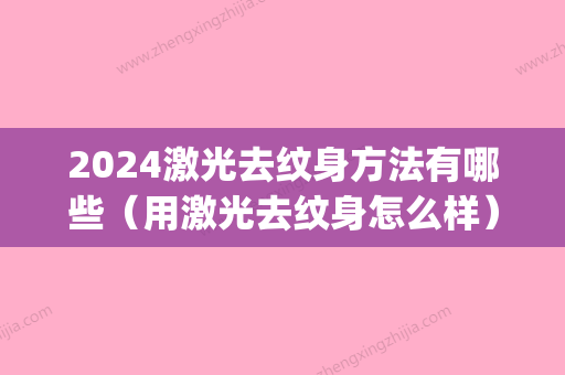 2024激光去纹身方法有哪些（用激光去纹身怎么样）(激光去纹身多久)