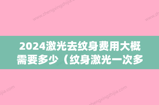 2024激光去纹身费用大概需要多少（纹身激光一次多少钱）(纹身多久可以激光)