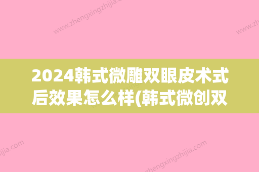 2024韩式微雕双眼皮术式后效果怎么样(韩式微创双眼皮恢复期需要多久)