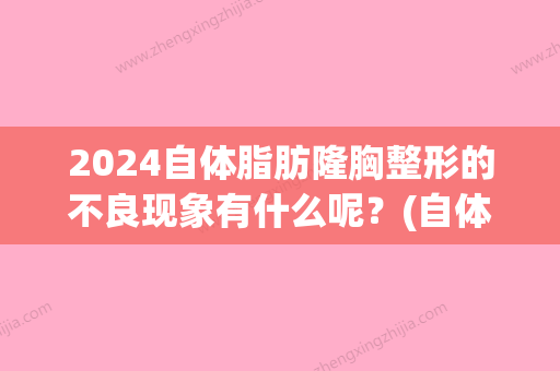 2024自体脂肪隆胸整形的不良现象有什么呢？(自体脂肪隆胸可以保持多少年杨佳琦讲解)