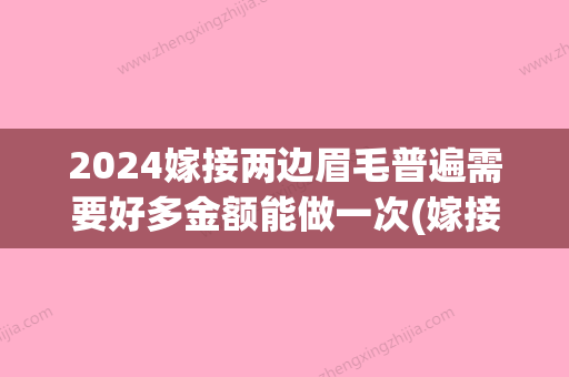 2024嫁接两边眉毛普遍需要好多金额能做一次(嫁接眉毛要多久)