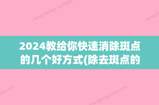 2024教给你快速消除斑点的几个好方式(除去斑点的快方法)