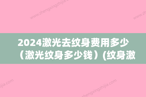 2024激光去纹身费用多少（激光纹身多少钱）(纹身激光手术一般要多少钱)