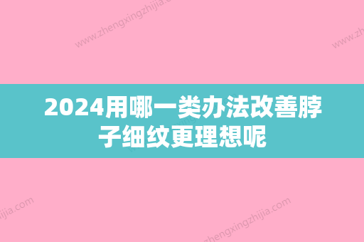 2024用哪一类办法改善脖子细纹更理想呢