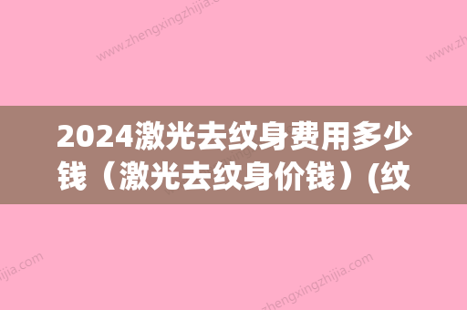 2024激光去纹身费用多少钱（激光去纹身价钱）(纹身多少钱价格表2024)