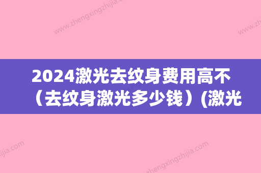 2024激光去纹身费用高不（去纹身激光多少钱）(激光祛除纹身要多少钱)