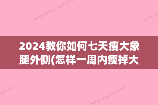 2024教你如何七天瘦大象腿外侧(怎样一周内瘦掉大象腿)