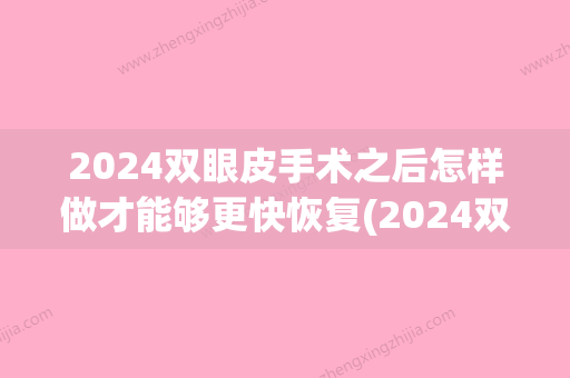 2024双眼皮手术之后怎样做才能够更快恢复(2024双眼皮做那种好)