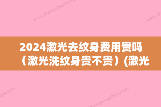 2024激光去纹身费用贵吗（激光洗纹身贵不贵）(激光去纹身大概需要多少钱呢)