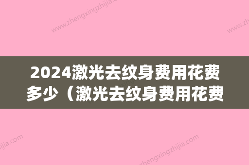 2024激光去纹身费用花费多少（激光去纹身费用花费多少钱）(2024激光去纹身价格表)