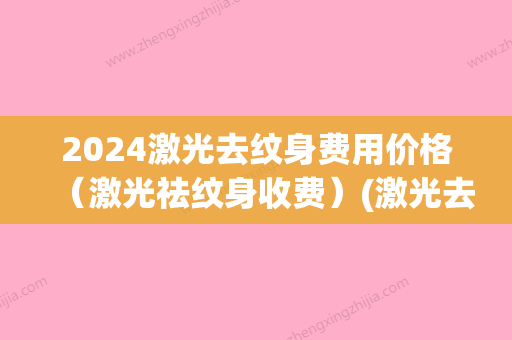 2024激光去纹身费用价格（激光祛纹身收费）(激光去纹身大概需要多少钱呢)