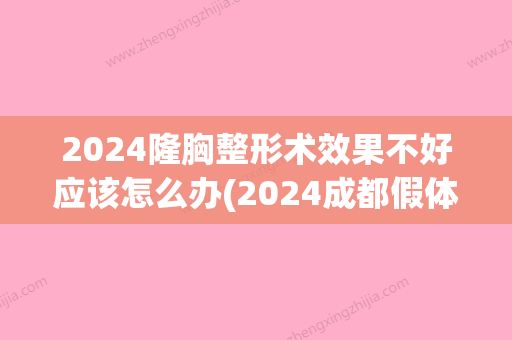 2024隆胸整形术效果不好应该怎么办(2024成都假体隆胸)