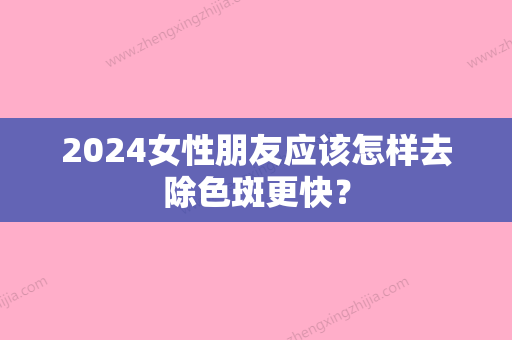 2024女性朋友应该怎样去除色斑更快？