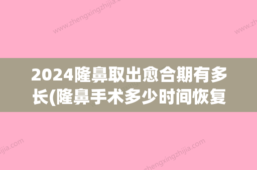 2024隆鼻取出愈合期有多长(隆鼻手术多少时间恢复)