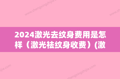 2024激光去纹身费用是怎样（激光祛纹身收费）(激光祛除纹身要多少钱)