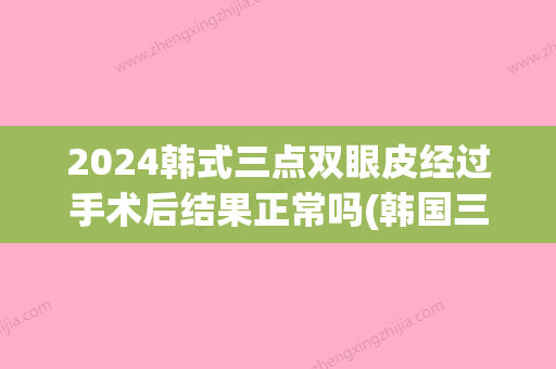 2024韩式三点双眼皮经过手术后结果正常吗(韩国三点式双眼皮多久可以恢复)