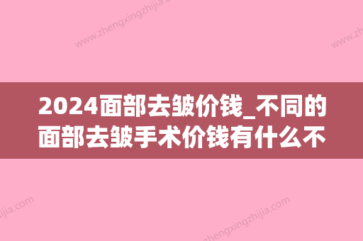 2024面部去皱价钱_不同的面部去皱手术价钱有什么不相同？(手术去皱价格)