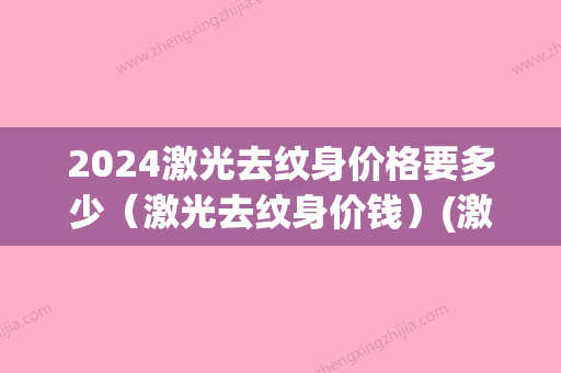 2024激光去纹身价格要多少（激光去纹身价钱）(激光纹身多少钱啊)