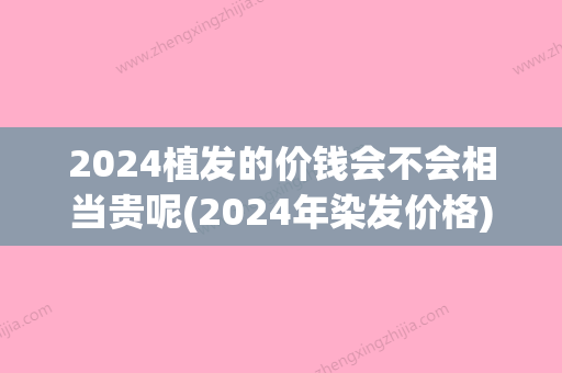 2024植发的价钱会不会相当贵呢(2024年染发价格)