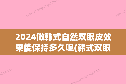 2024做韩式自然双眼皮效果能保持多久呢(韩式双眼皮可以保持多久)