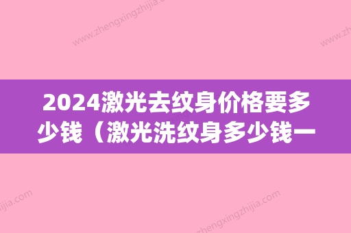 2024激光去纹身价格要多少钱（激光洗纹身多少钱一厘米）(2024激光去纹身价格表)