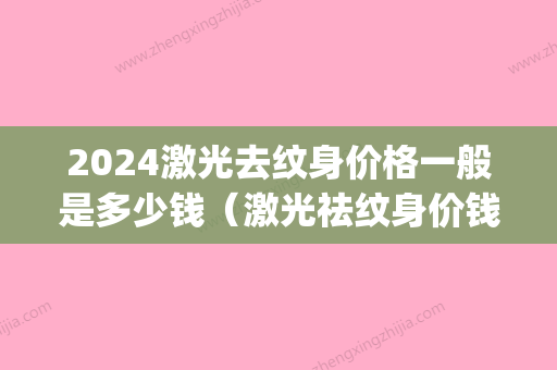 2024激光去纹身价格一般是多少钱（激光祛纹身价钱）(激光去纹身大概需要多少钱呢)