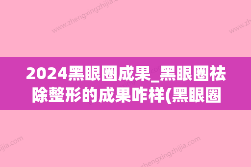 2024黑眼圈成果_黑眼圈祛除整形的成果咋样(黑眼圈三年了还能消除吗)