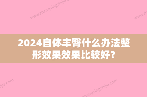 2024自体丰臀什么办法整形效果效果比较好？