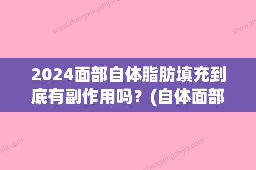 2024面部自体脂肪填充到底有副作用吗？(自体面部脂肪填充能维持多久)