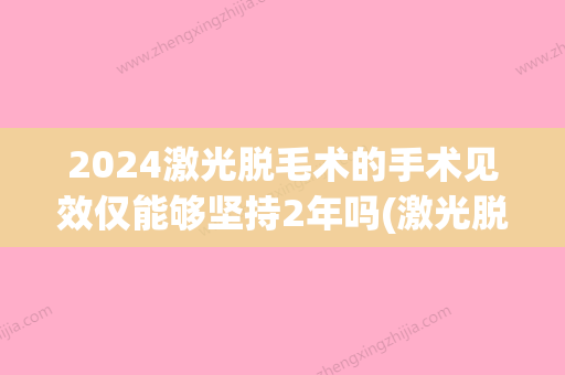 2024激光脱毛术的手术见效仅能够坚持2年吗(激光脱毛能维持几年)