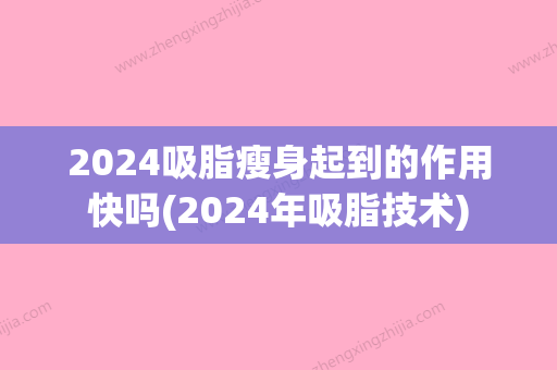 2024吸脂瘦身起到的作用快吗(2024年吸脂技术)