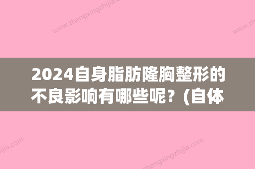 2024自身脂肪隆胸整形的不良影响有哪些呢？(自体脂肪隆胸可以保持多少年杨佳琦)