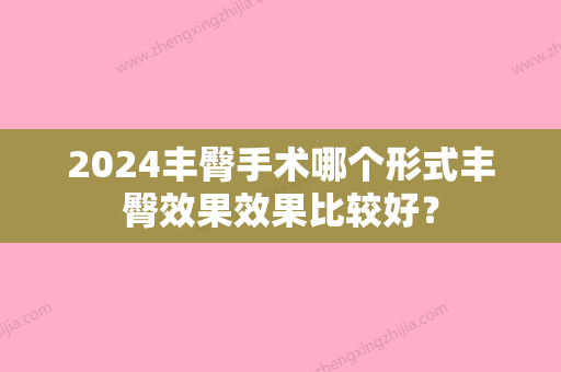 2024丰臀手术哪个形式丰臀效果效果比较好？