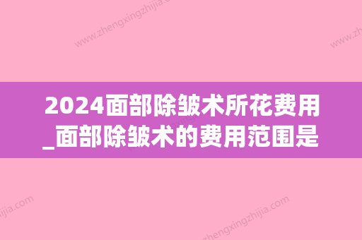 2024面部除皱术所花费用_面部除皱术的费用范围是？(面部除皱术安全范围)