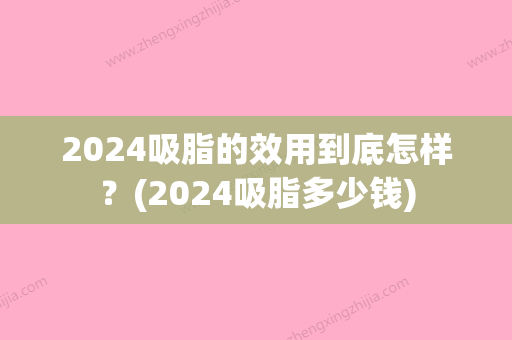 2024吸脂的效用到底怎样？(2024吸脂多少钱)