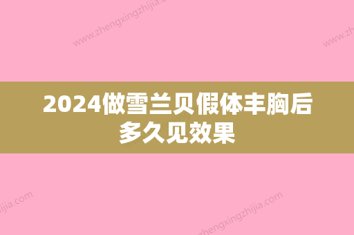 2024做雪兰贝假体丰胸后多久见效果