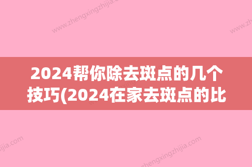 2024帮你除去斑点的几个技巧(2024在家去斑点的比较好方法)