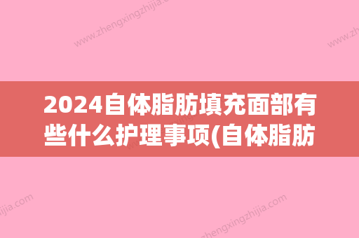 2024自体脂肪填充面部有些什么护理事项(自体脂肪填充生理盐水用几天)