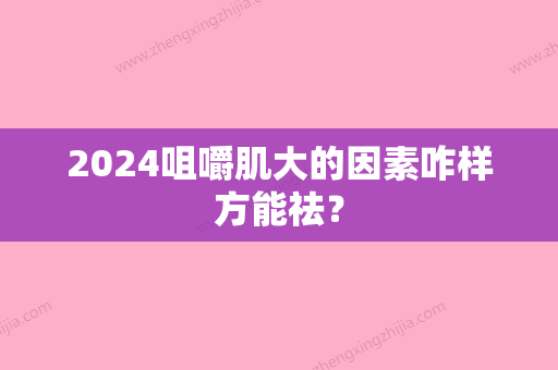 2024咀嚼肌大的因素咋样方能祛？