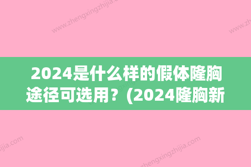 2024是什么样的假体隆胸途径可选用？(2024隆胸新技术)