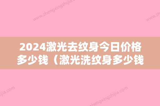 2024激光去纹身今日价格多少钱（激光洗纹身多少钱价格表）