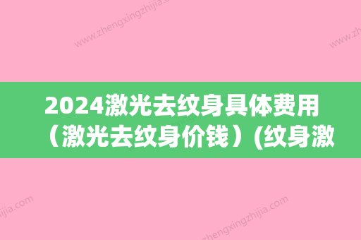 2024激光去纹身具体费用（激光去纹身价钱）(纹身激光多少钱一次)