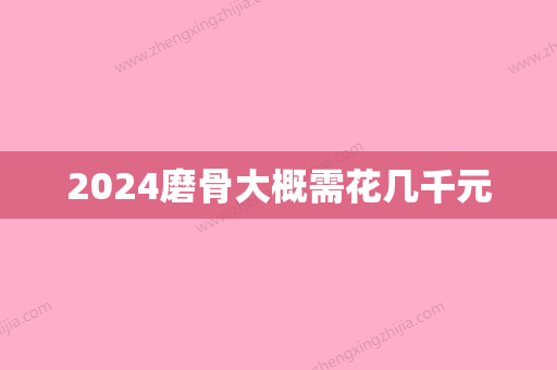 2024磨骨大概需花几千元