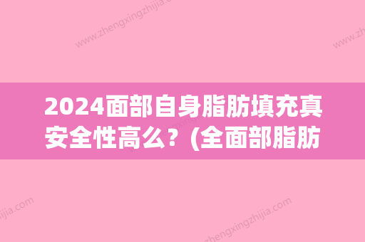 2024面部自身脂肪填充真安全性高么？(全面部脂肪填充能保持多久)