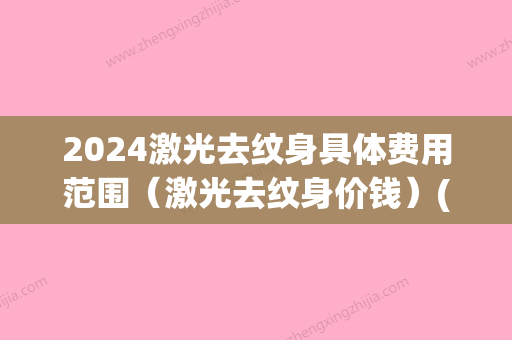 2024激光去纹身具体费用范围（激光去纹身价钱）(2024年激光手术多少钱)